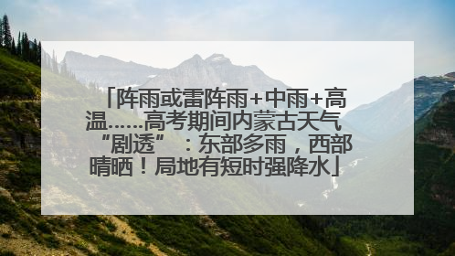 阵雨或雷阵雨+中雨+高温……高考期间内蒙古天气“剧透”：东部多雨，西部晴晒！局地有短时强降水