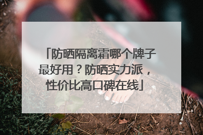 防晒隔离霜哪个牌子最好用？防晒实力派，性价比高口碑在线