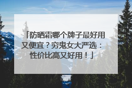 防晒霜哪个牌子最好用又便宜？穷鬼女大严选：性价比高又好用！