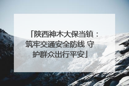 陕西神木大保当镇：筑牢交通安全防线 守护群众出行平安