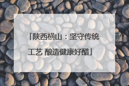 陕西横山：坚守传统工艺 酿造健康好醋