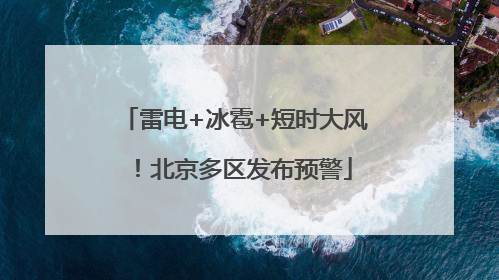 雷电+冰雹+短时大风！北京多区发布预警
