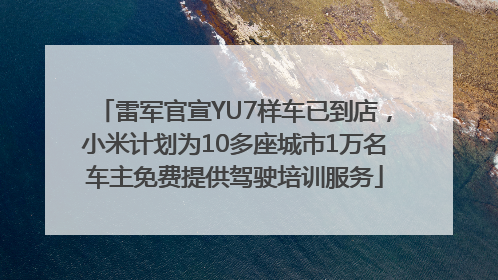 雷军官宣YU7样车已到店，小米计划为10多座城市1万名车主免费提供驾驶培训服务