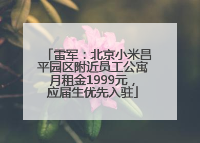 雷军：北京小米昌平园区附近员工公寓月租金1999元，应届生优先入驻