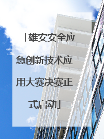 雄安安全应急创新技术应用大赛决赛正式启动