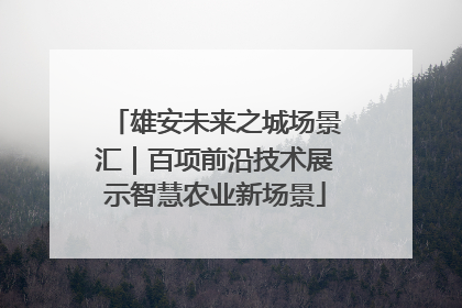 雄安未来之城场景汇｜百项前沿技术展示智慧农业新场景