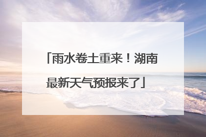 雨水卷土重来！湖南最新天气预报来了
