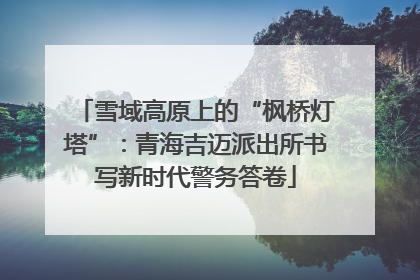 雪域高原上的“枫桥灯塔”：青海吉迈派出所书写新时代警务答卷