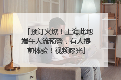 预订火爆！上海此地端午人流预警，有人提前体验！视频曝光