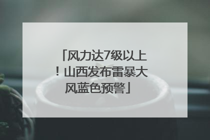 风力达7级以上！山西发布雷暴大风蓝色预警
