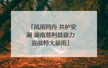 风雨同舟 共护安澜 湖南慈利县奋力迎战特大暴雨