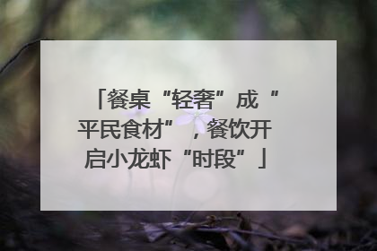 餐桌“轻奢”成“平民食材”，餐饮开启小龙虾“时段”