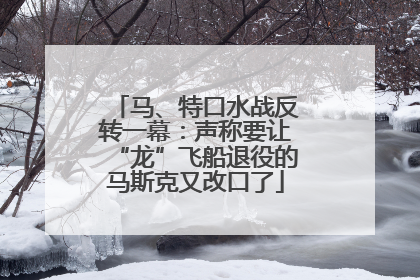 马、特口水战反转一幕：声称要让“龙”飞船退役的马斯克又改口了