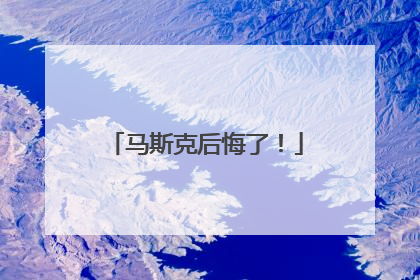 马斯克后悔了！