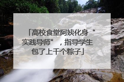 高校食堂阿姨化身“实践导师”，指导学生包了上千个粽子