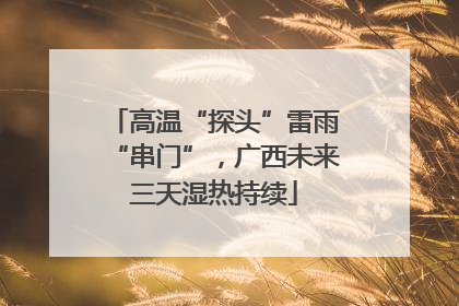 高温“探头”雷雨“串门”，广西未来三天湿热持续