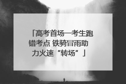 高考首场一考生跑错考点 铁骑冒雨助力火速“转场”