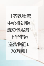 齐铁物流中心推进物流总包服务 上半年运送货物近170万吨