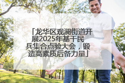 龙华区观澜街道开展2025年基干民兵集合点验大会，锻造高素质后备力量