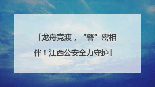 龙舟竞渡，“警”密相伴！江西公安全力守护