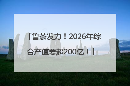 鲁茶发力！2026年综合产值要超200亿！