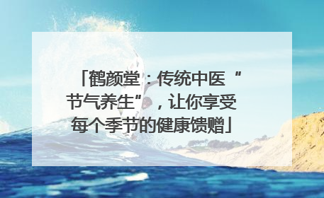 鹤颜堂：传统中医“节气养生”，让你享受每个季节的健康馈赠