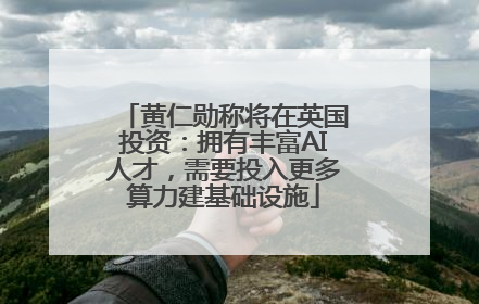 黄仁勋称将在英国投资：拥有丰富AI人才，需要投入更多算力建基础设施