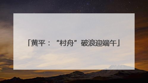 黄平：“村舟”破浪迎端午