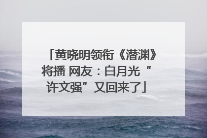 黄晓明领衔《潜渊》将播 网友：白月光“许文强”又回来了