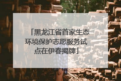 黑龙江省首家生态环境保护志愿服务试点在伊春揭牌
