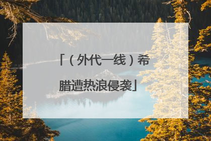 （外代一线）希腊遭热浪侵袭