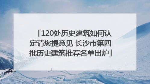 120处历史建筑如何认定请您提意见 长沙市第四批历史建筑推荐名单出炉
