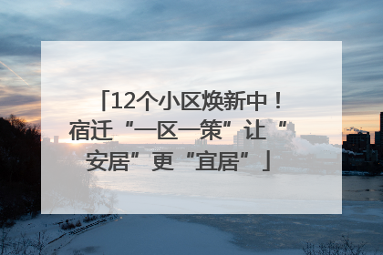 12个小区焕新中！宿迁“一区一策”让“安居”更“宜居”