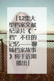 12集大型档案文献纪录片《“档”不住的记忆——聊城档案故事》将于近期播出