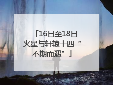 16日至18日火星与轩辕十四“不期而遇”
