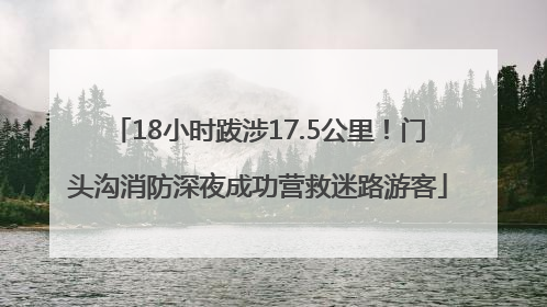18小时跋涉17.5公里！门头沟消防深夜成功营救迷路游客