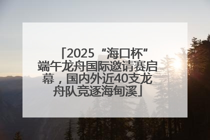 2025“海口杯”端午龙舟国际邀请赛启幕，国内外近40支龙舟队竞逐海甸溪