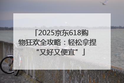 2025京东618购物狂欢全攻略：轻松拿捏 “又好又便宜”