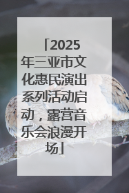 2025年三亚市文化惠民演出系列活动启动，露营音乐会浪漫开场