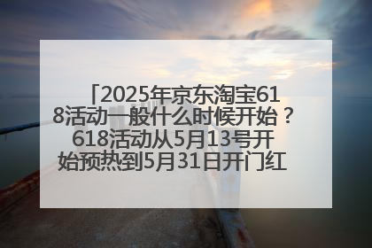 2025年京东淘宝618活动一般什么时候开始？618活动从5月13号开始预热到5月31日开门红6月20号正式结束