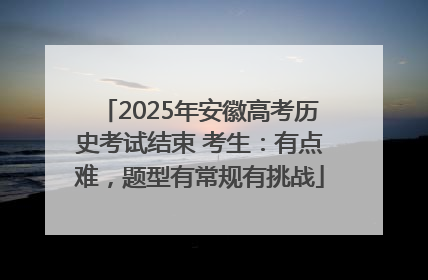 2025年安徽高考历史考试结束 考生：有点难，题型有常规有挑战