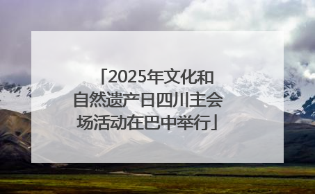 2025年文化和自然遗产日四川主会场活动在巴中举行
