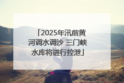 2025年汛前黄河调水调沙 三门峡水库将进行控泄