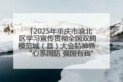 2025年重庆市渝北区学习宣传贯彻全国双拥模范城（县）大会精神暨“心系国防 强国有我”国防教育活动