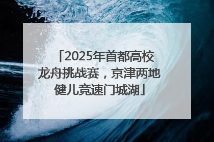 2025年首都高校龙舟挑战赛，京津两地健儿竞速门城湖
