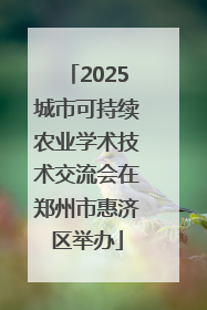 2025城市可持续农业学术技术交流会在郑州市惠济区举办