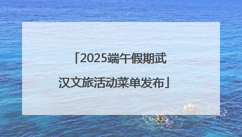 2025端午假期武汉文旅活动菜单发布