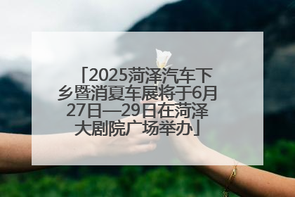 2025菏泽汽车下乡暨消夏车展将于6月27日—29日在菏泽大剧院广场举办
