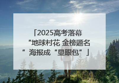 2025高考落幕 “地球村花 金榜题名”海报成“显眼包”