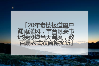 20年老楼楼道窗户漏雨灌风，丰台区委书记接热线当天调度，数百扇老式铁窗将换新